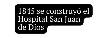 1845 se construyó el Hospital San Juan de Dios
