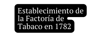 Establecimiento de la Factoría de Tabaco en 1782